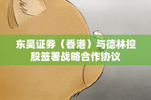 东吴证券（香港）与德林控股签署战略合作协议