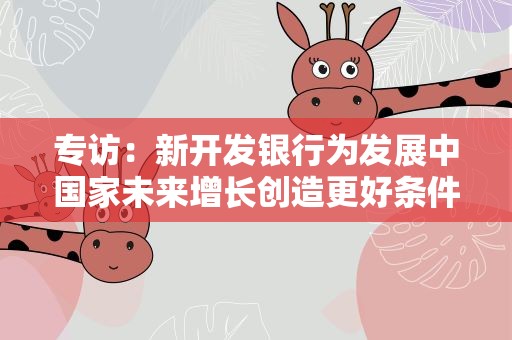 专访：新开发银行为发展中国家未来增长创造更好条件——访巴西圣保罗州立大学经济与国际研究所主任马科斯·皮雷斯