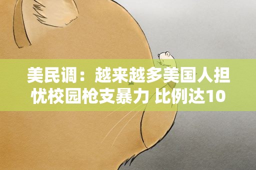 美民调：越来越多美国人担忧校园枪支暴力 比例达10年来最高