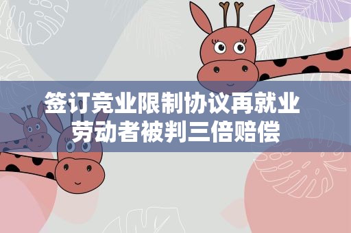 签订竞业限制协议再就业 劳动者被判三倍赔偿