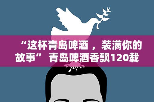 “这杯青岛啤酒 ，装满你的故事” 青岛啤酒香飘120载，邀您分享难忘举杯时刻！