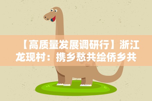 【高质量发展调研行】浙江龙现村：携乡愁共绘侨乡共富图景