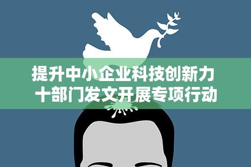 提升中小企业科技创新力 十部门发文开展专项行动