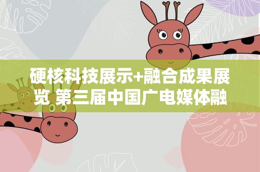 硬核科技展示+融合成果展览 第三届中国广电媒体融合发展大会将启