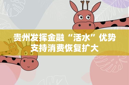 贵州发挥金融“活水”优势支持消费恢复扩大