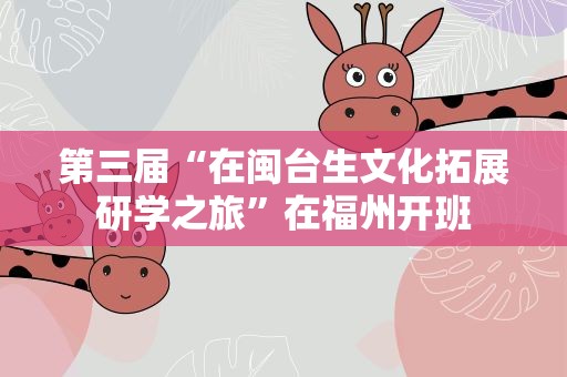 第三届“在闽台生文化拓展研学之旅”在福州开班