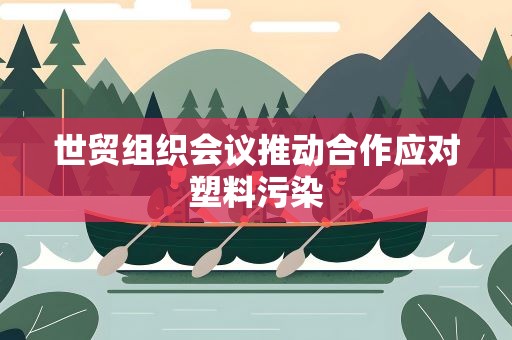 世贸组织会议推动合作应对塑料污染