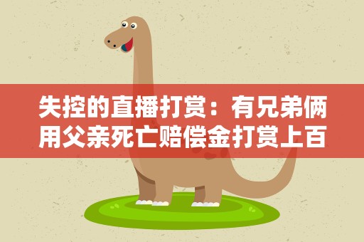 失控的直播打赏：有兄弟俩用父亲死亡赔偿金打赏上百万