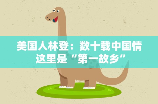 美国人林登：数十载中国情 这里是“第一故乡”