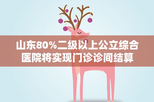 山东80%二级以上公立综合医院将实现门诊诊间结算