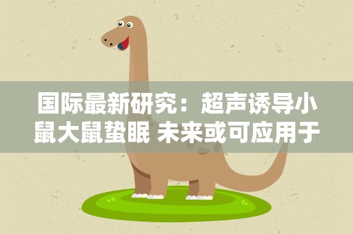 国际最新研究：超声诱导小鼠大鼠蛰眠 未来或可应用于宇宙飞行
