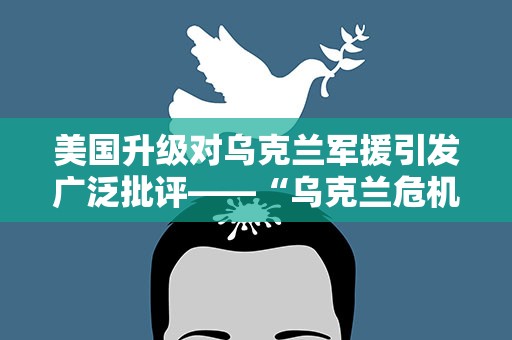美国升级对乌克兰军援引发广泛批评——“乌克兰危机是美国攫取暴利的工具”