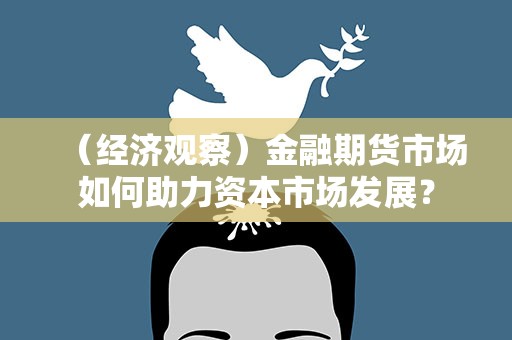（经济观察）金融期货市场如何助力资本市场发展？