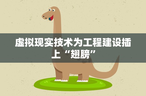 虚拟现实技术为工程建设插上“翅膀”