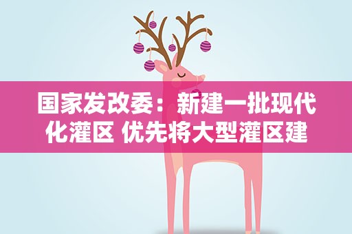 国家发改委：新建一批现代化灌区 优先将大型灌区建成高标准农田
