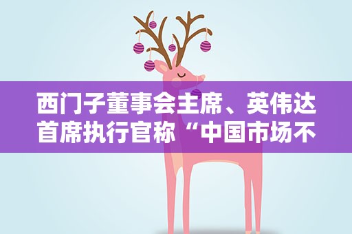 西门子董事会主席、英伟达首席执行官称“中国市场不可代替” 中国外交部回应
