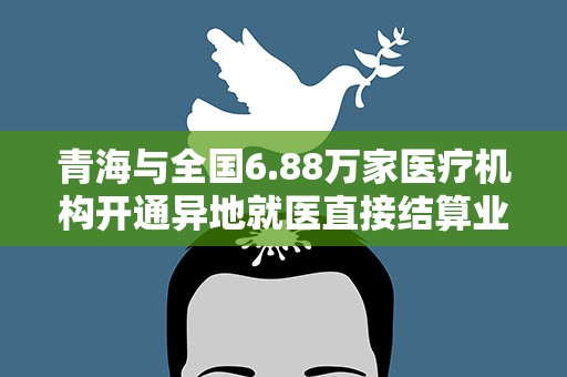 青海与全国6.88万家医疗机构开通异地就医直接结算业务