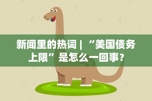 新闻里的热词 | “美国债务上限”是怎么一回事？