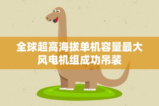 全球超高海拔单机容量最大风电机组成功吊装