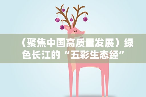 （聚焦中国高质量发展）绿色长江的“五彩生态经”