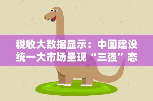 税收大数据显示：中国建设统一大市场呈现“三强”态势
