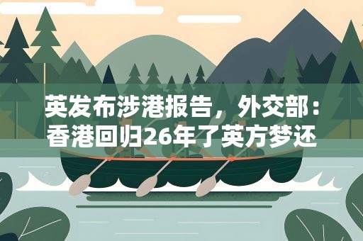 英发布涉港报告，外交部：香港回归26年了英方梦还没醒