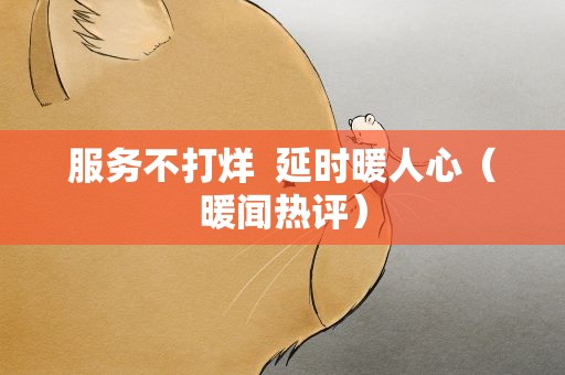 服务不打烊  延时暖人心（暖闻热评）
