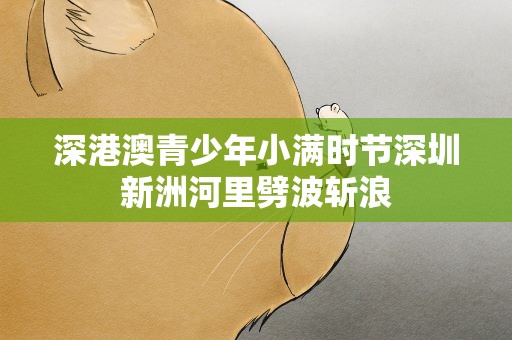 深港澳青少年小满时节深圳新洲河里劈波斩浪