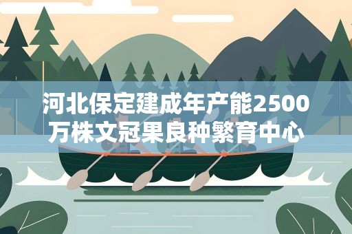 河北保定建成年产能2500万株文冠果良种繁育中心