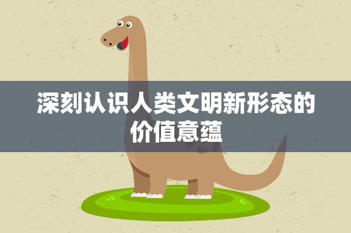 深刻认识人类文明新形态的价值意蕴