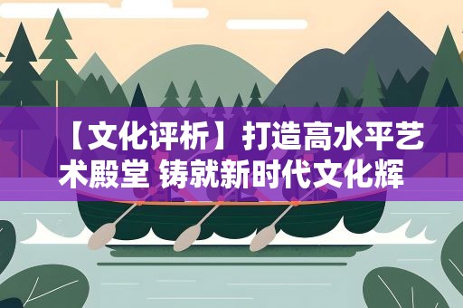 【文化评析】打造高水平艺术殿堂 铸就新时代文化辉煌