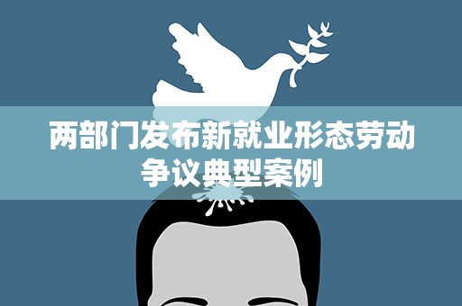 两部门发布新就业形态劳动争议典型案例