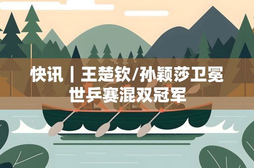 快讯｜王楚钦/孙颖莎卫冕世乒赛混双冠军