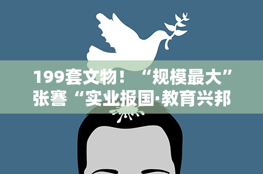 199套文物！“规模最大”张謇“实业报国·教育兴邦”特展亮相重庆