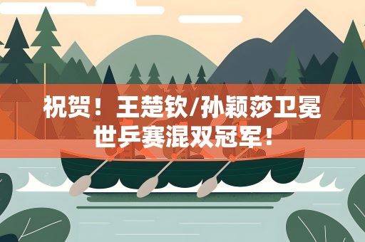 祝贺！王楚钦/孙颖莎卫冕世乒赛混双冠军！