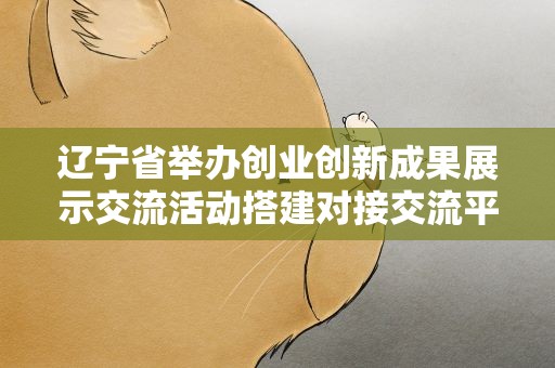 辽宁省举办创业创新成果展示交流活动搭建对接交流平台