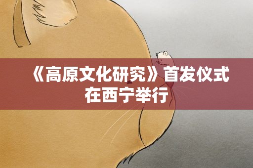 《高原文化研究》首发仪式在西宁举行