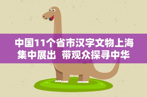 中国11个省市汉字文物上海集中展出  带观众探寻中华民族文明之光