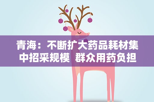 青海：不断扩大药品耗材集中招采规模  群众用药负担不断降低