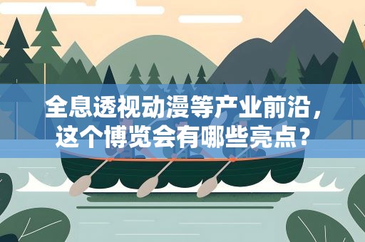 全息透视动漫等产业前沿，这个博览会有哪些亮点？