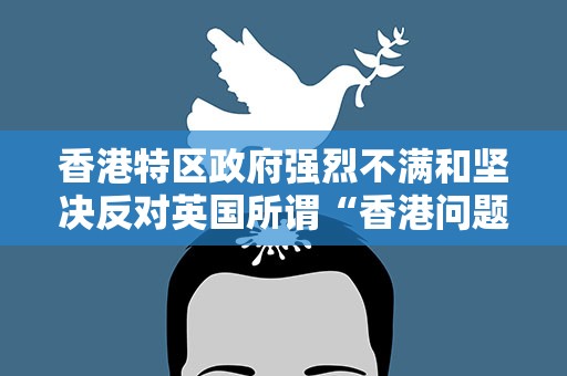香港特区政府强烈不满和坚决反对英国所谓“香港问题半年报告”