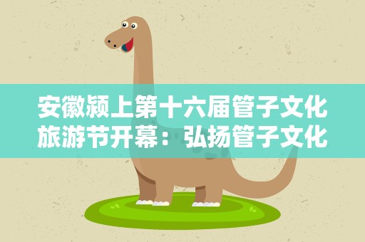 安徽颍上第十六届管子文化旅游节开幕：弘扬管子文化 助力文旅融合