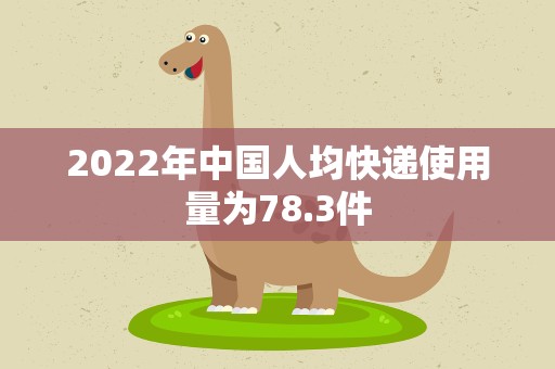2022年中国人均快递使用量为78.3件
