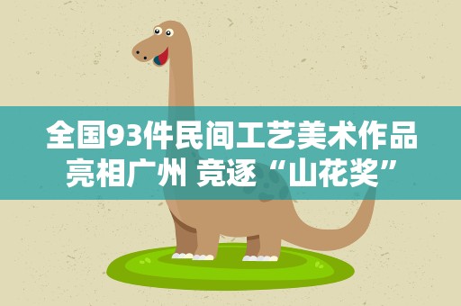 全国93件民间工艺美术作品亮相广州 竞逐“山花奖”