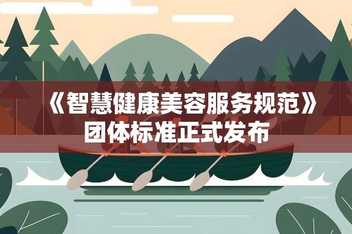 《智慧健康美容服务规范》团体标准正式发布
