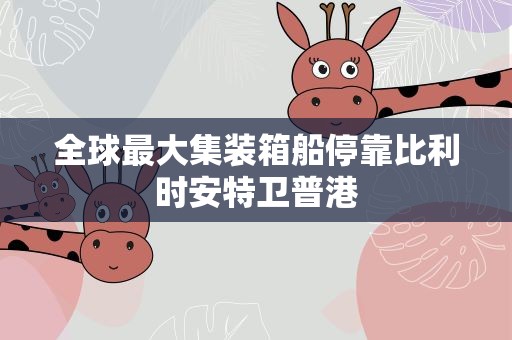 全球最大集装箱船停靠比利时安特卫普港