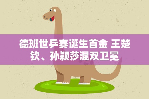 德班世乒赛诞生首金 王楚钦、孙颖莎混双卫冕
