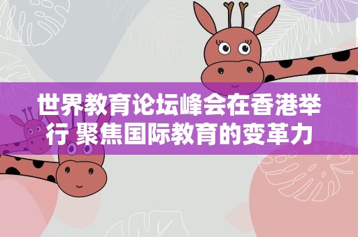 世界教育论坛峰会在香港举行 聚焦国际教育的变革力量
