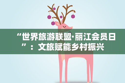 “世界旅游联盟·丽江会员日”：文旅赋能乡村振兴