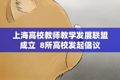 上海高校教师教学发展联盟成立  8所高校发起倡议